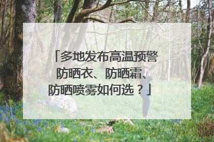 多地发布高温预警 防晒衣、防晒霜、防晒喷雾如何选？