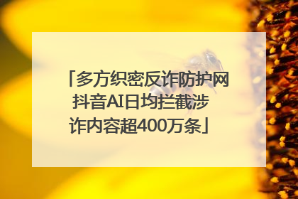 多方织密反诈防护网 抖音AI日均拦截涉诈内容超400万条