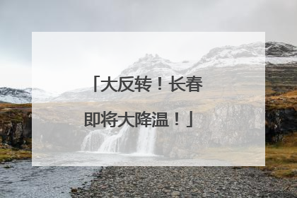 大反转！长春即将大降温！