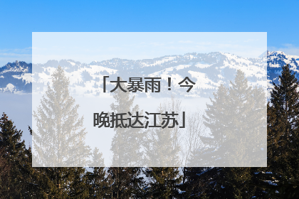 大暴雨！今晚抵达江苏