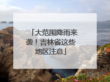 大范围降雨来袭！吉林省这些地区注意