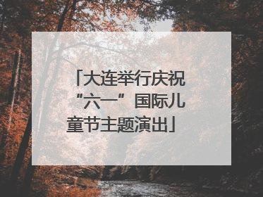 大连举行庆祝“六一”国际儿童节主题演出
