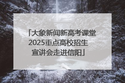 大象新闻新高考课堂2025重点高校招生宣讲会走进信阳