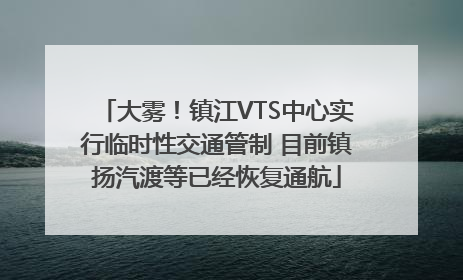 大雾！镇江VTS中心实行临时性交通管制 目前镇扬汽渡等已经恢复通航