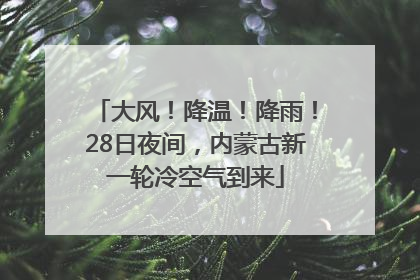 大风！降温！降雨！28日夜间，内蒙古新一轮冷空气到来