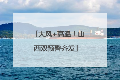 大风+高温！山西双预警齐发