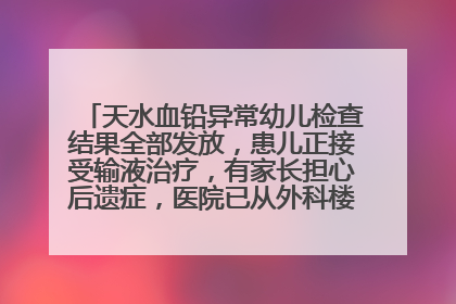 天水血铅异常幼儿检查结果全部发放，患儿正接受输液治疗，有家长担心后遗症，医院已从外科楼腾出多个病房