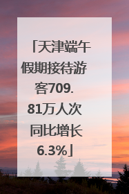 天津端午假期接待游客709.81万人次 同比增长6.3%