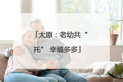 太原：老幼共“托” 幸福多多