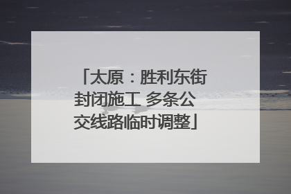 太原：胜利东街封闭施工 多条公交线路临时调整