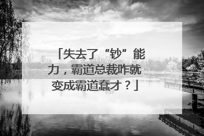 失去了“钞”能力，霸道总裁咋就变成霸道蠢才？
