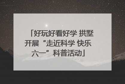 好玩好看好学 拱墅开展“走近科学 快乐六一”科普活动