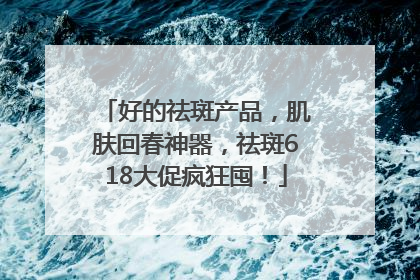好的祛斑产品，肌肤回春神器，祛斑618大促疯狂囤！