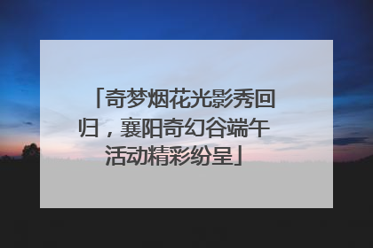 奇梦烟花光影秀回归，襄阳奇幻谷端午活动精彩纷呈