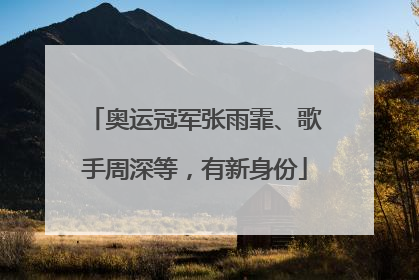 奥运冠军张雨霏、歌手周深等，有新身份