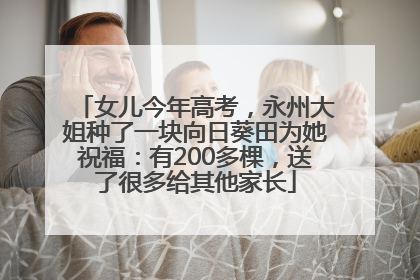 女儿今年高考，永州大姐种了一块向日葵田为她祝福：有200多棵，送了很多给其他家长