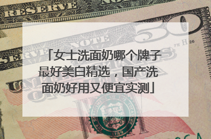 女士洗面奶哪个牌子最好美白精选，国产洗面奶好用又便宜实测
