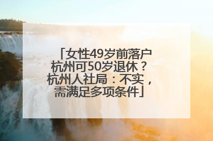 女性49岁前落户杭州可50岁退休？杭州人社局：不实，需满足多项条件