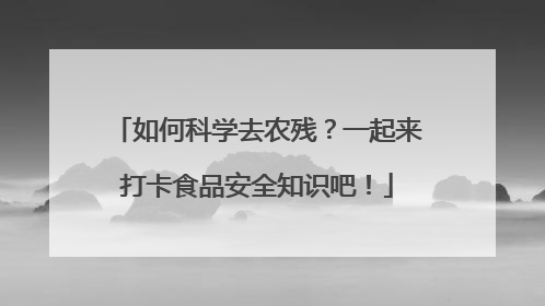 如何科学去农残？一起来打卡食品安全知识吧！