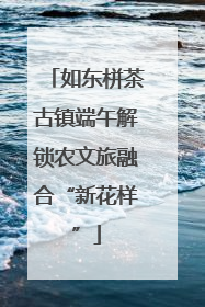 如东栟茶古镇端午解锁农文旅融合“新花样”