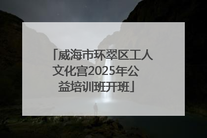 威海市环翠区工人文化宫2025年公益培训班开班