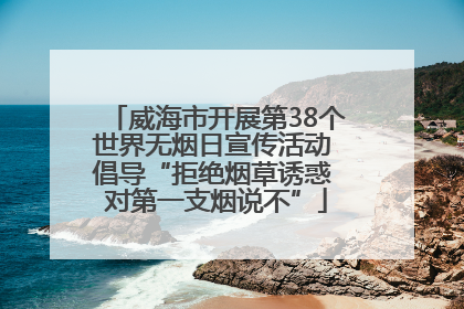 威海市开展第38个世界无烟日宣传活动 倡导“拒绝烟草诱惑 对第一支烟说不”