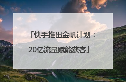 快手推出金帆计划：20亿流量赋能获客