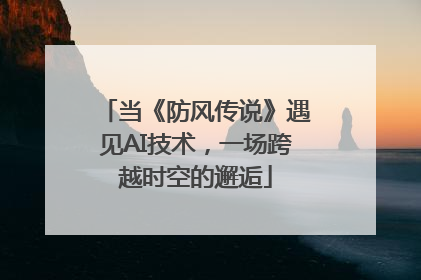当《防风传说》遇见AI技术，一场跨越时空的邂逅