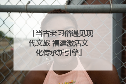 当古老习俗遇见现代文旅 福建激活文化传承新引擎