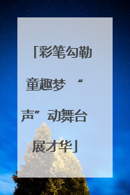 彩笔勾勒童趣梦 “声”动舞台展才华