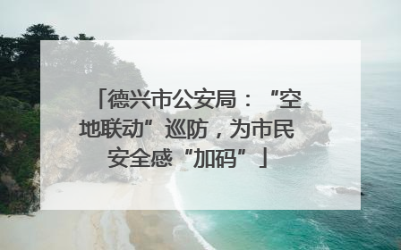 德兴市公安局：“空地联动”巡防，为市民安全感“加码”