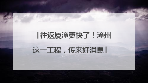 往返厦漳更快了！漳州这一工程，传来好消息