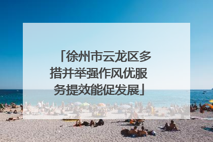 徐州市云龙区多措并举强作风优服务提效能促发展