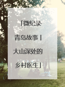 微纪录·青岛故事丨大山深处的乡村医生