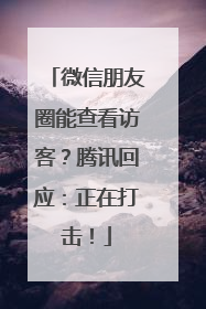 微信朋友圈能查看访客？腾讯回应：正在打击！