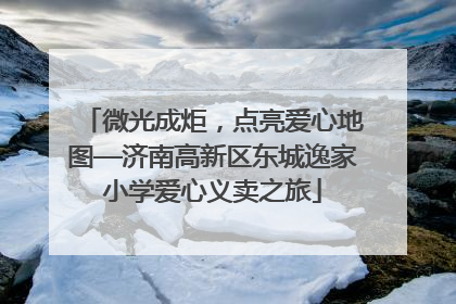 微光成炬，点亮爱心地图—济南高新区东城逸家小学爱心义卖之旅