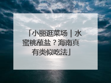 小丽逛菜场｜水蜜桃蘸盐？海南真有类似吃法