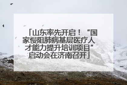 山东率先开启！“国家慢阻肺病基层医疗人才能力提升培训项目”启动会在济南召开