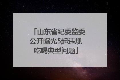 山东省纪委监委公开曝光5起违规吃喝典型问题