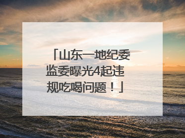 山东一地纪委监委曝光4起违规吃喝问题！