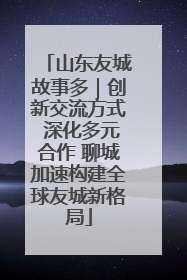 山东友城故事多｜创新交流方式 深化多元合作 聊城加速构建全球友城新格局