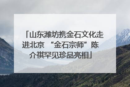 山东潍坊携金石文化走进北京 “金石宗师”陈介祺罕见珍品亮相