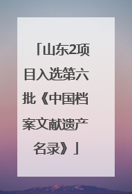 山东2项目入选第六批《中国档案文献遗产名录》