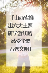 山西省推出六大主题研学游线路 感受华夏古老文明