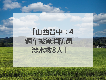 山西晋中：4辆车被淹消防员涉水救8人