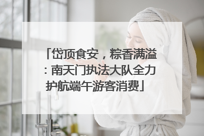 岱顶食安，粽香满溢：南天门执法大队全力护航端午游客消费