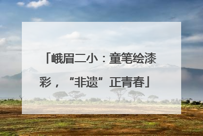 峨眉二小：童笔绘漆彩，“非遗”正青春