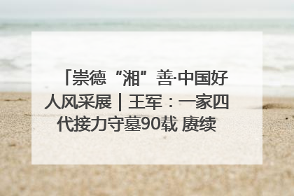 崇德“湘”善·中国好人风采展｜王军：一家四代接力守墓90载 赓续红色血脉践初心