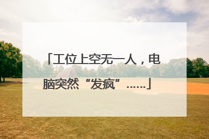 工位上空无一人，电脑突然“发疯”……