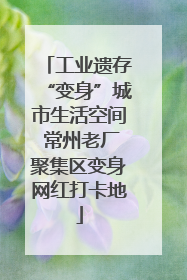 工业遗存“变身”城市生活空间 常州老厂聚集区变身网红打卡地